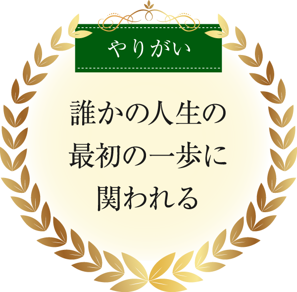 やりがい|誰かの人生の最初の一歩に関われる