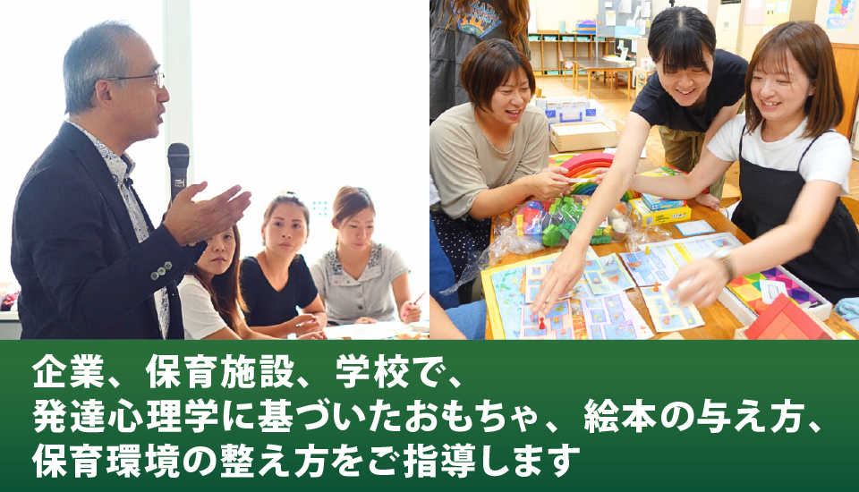 企業、保育施設、学校で、発達心理学に基づいたおもちゃ、絵本の与え方、保育環境の整え方をご指導します