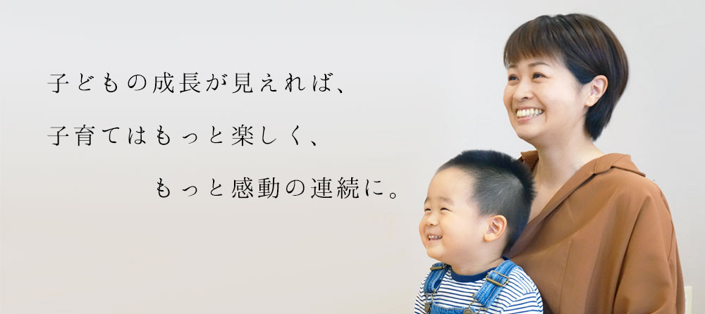 子どもの成長が見えれば、子育てはもっと楽しく、もっと感動の連続に